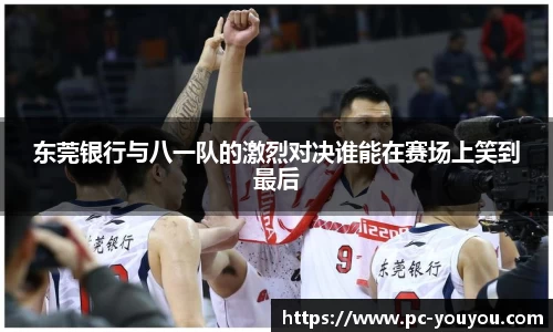 东莞银行与八一队的激烈对决谁能在赛场上笑到最后